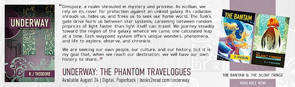 Book promo image showing the cover of UNDERWAY: THE PHANTOM TRAVELOGUES by R J Theodore with cover art by Galen Dara. Text reads: “Dimspace, a realm shrouded in mystery and promise. Our ship’s gate drive hurls us between star systems, careening between random pinpricks of light faster than light itself can travel. We journey steadily toward the region of the galaxy whence we came, one calculated leap at a time. Each waypoint system offers unique wonders, phenomena, and life to explore, observe, and chronicle.We are seeking our own people, our culture, and our history but it is my goal that, when we reach our destination, we will have our own history to share…” Featuring Eleven Original Illustrations; UNDERWAY: THE PHANTOM TRAVELOGUES | R J Theodore | Available Aug 24 | Digital & Print
